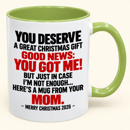 YOU DESERVE A GREAT CHRISTMAS GIFT GOOD NEWS: YOU GOT ME! - Funny Christmas 2026 - Gift Accent Coffee Mug From Mom (SKU2610-174)