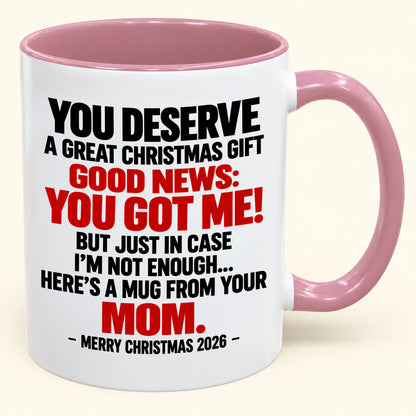 YOU DESERVE A GREAT CHRISTMAS GIFT GOOD NEWS: YOU GOT ME! - Funny Christmas 2026 - Gift Accent Coffee Mug From Mom (SKU2610-174)