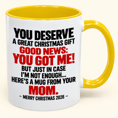 YOU DESERVE A GREAT CHRISTMAS GIFT GOOD NEWS: YOU GOT ME! - Funny Christmas 2026 - Gift Accent Coffee Mug From Mom (SKU2610-174)
