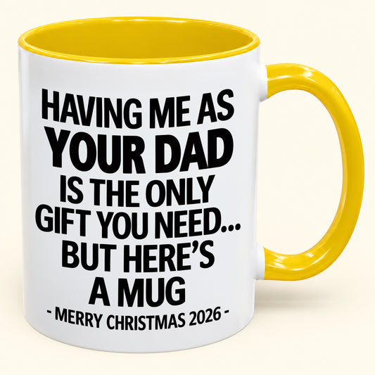 HAVING ME AS YOUR DAD IS THE ONLY GIFT YOU NEED - Funny Christmas 2026 - Gift Accent Coffee Mug From Dad (SKU2610-252)